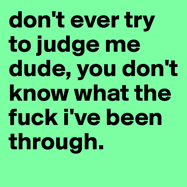 don't ever try to judge me dude, you don't know what the fuck i've been through. 