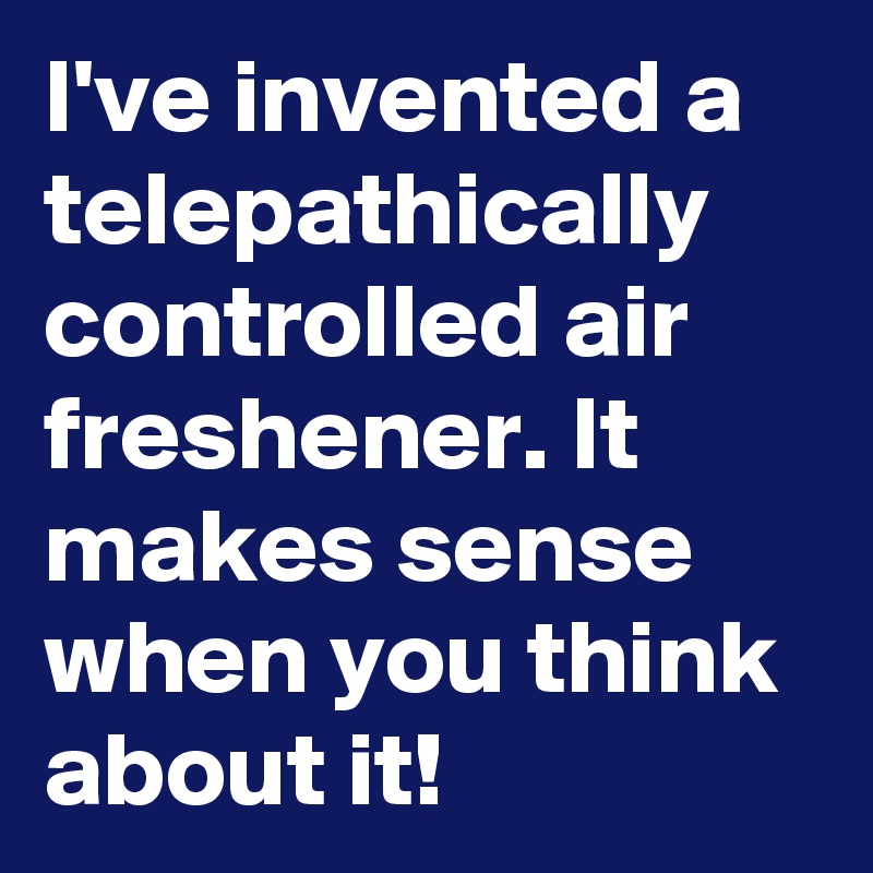 I've invented a telepathically controlled air freshener. It makes sense when you think about it! 