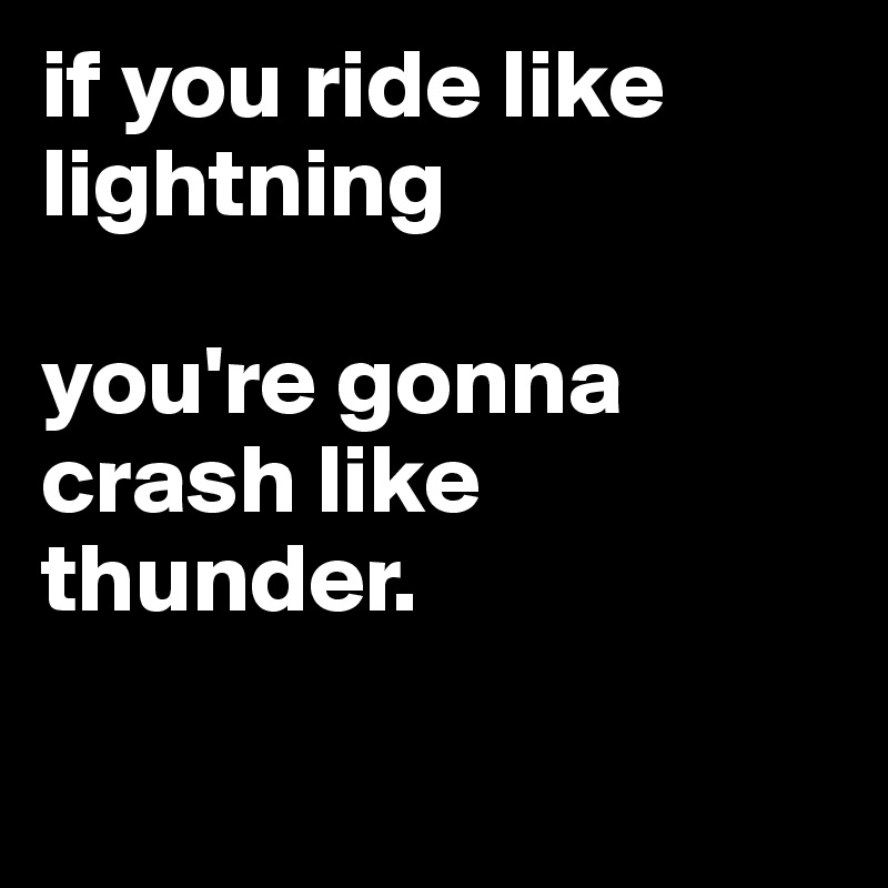 if you ride like lightning

you're gonna crash like thunder.

