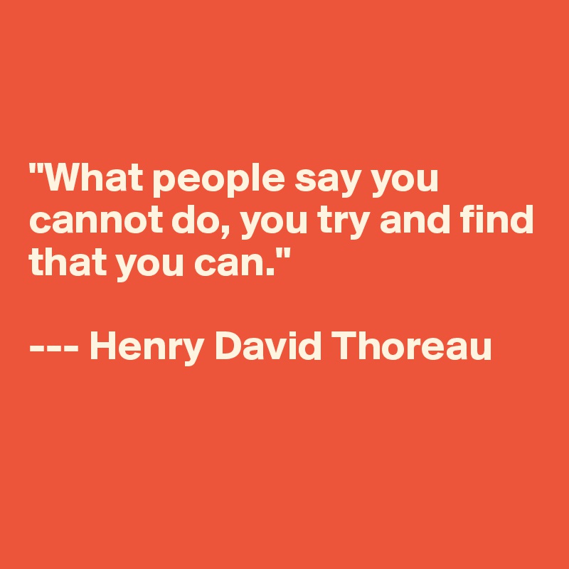 


"What people say you cannot do, you try and find that you can."

--- Henry David Thoreau



