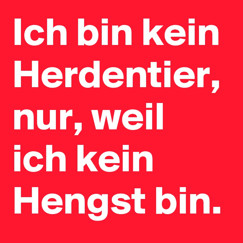 Ich bin kein Herdentier, nur, weil ich kein Hengst bin.