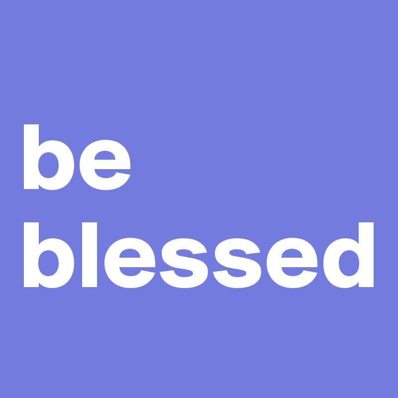
be blessed
