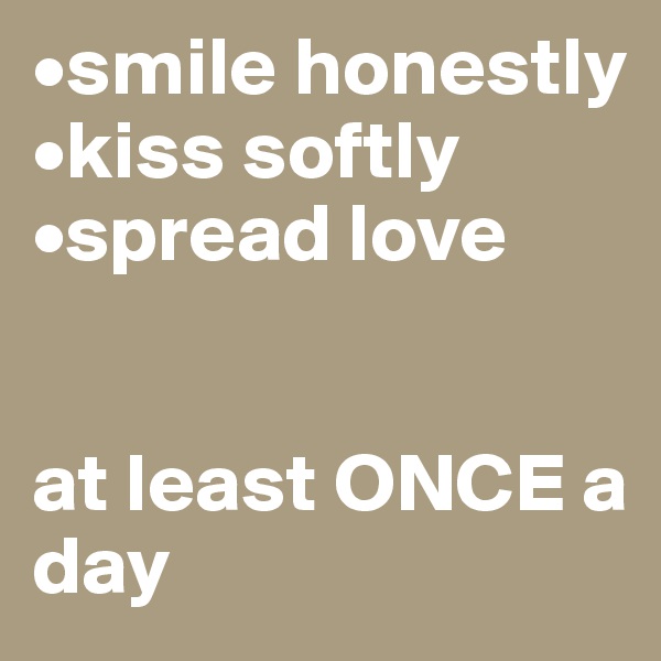 •smile honestly
•kiss softly
•spread love


at least ONCE a day