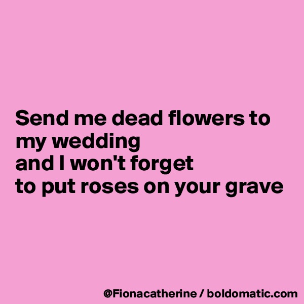



Send me dead flowers to
my wedding
and I won't forget
to put roses on your grave 



