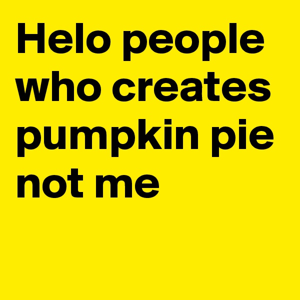 Helo people who creates pumpkin pie not me
