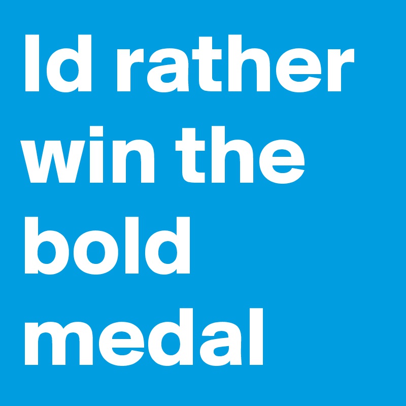 Id rather win the bold medal 
