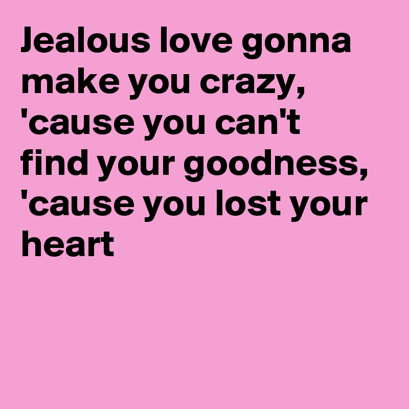 Jealous love gonna make you crazy, 'cause you can't  find your goodness, 'cause you lost your heart


