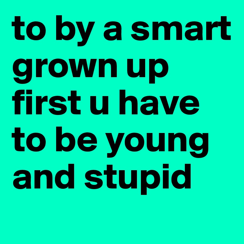 to by a smart grown up  first u have to be young and stupid 