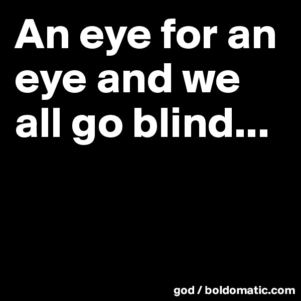 An eye for an eye and we all go blind...


