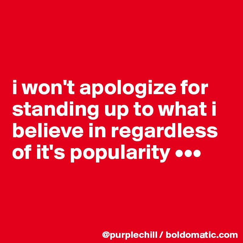 


i won't apologize for standing up to what i believe in regardless of it's popularity •••


