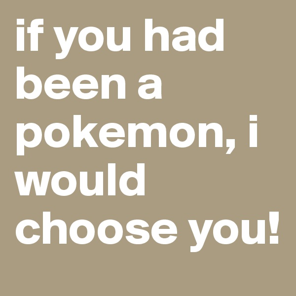 if you had been a pokemon, i would choose you!