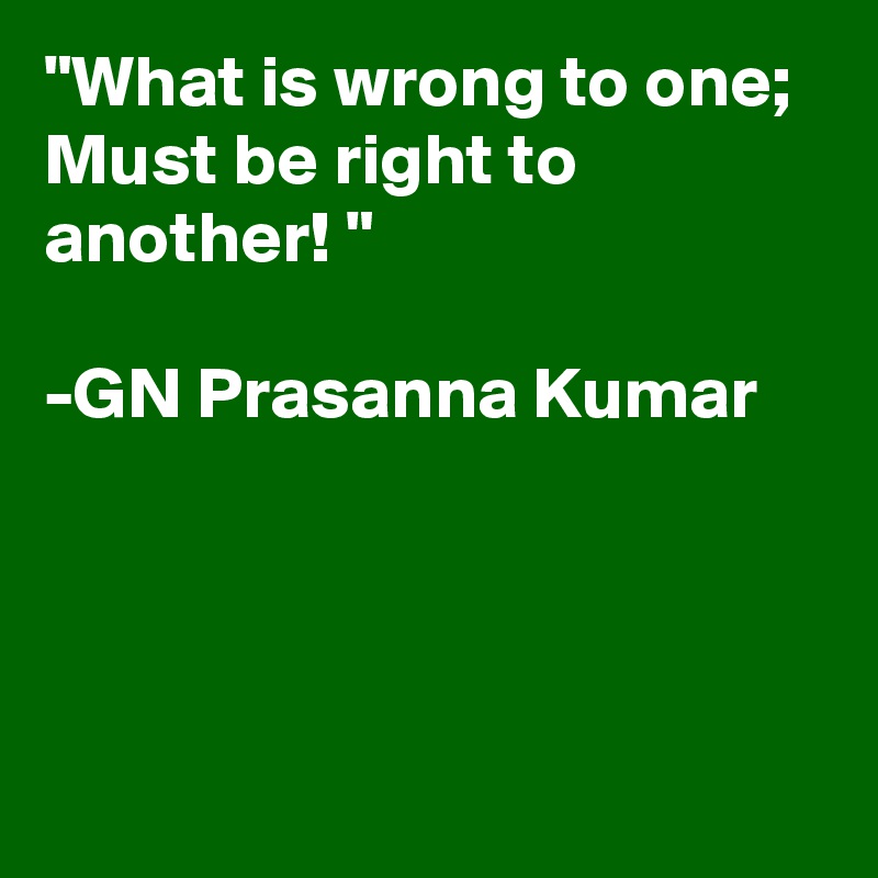 "What is wrong to one;
Must be right to another! "

-GN Prasanna Kumar





