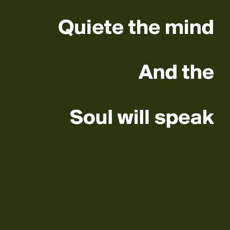 Quiete the mind

And the

Soul will speak



