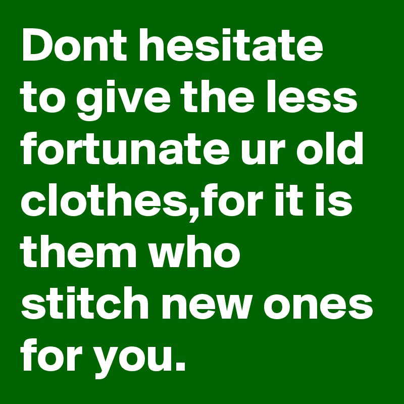 Dont hesitate to give the less fortunate ur old clothes,for it is them who stitch new ones for you.
