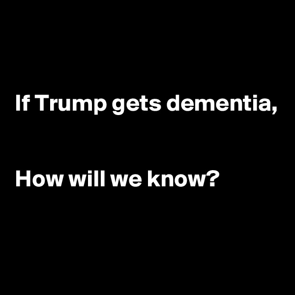 


If Trump gets dementia,


How will we know?


