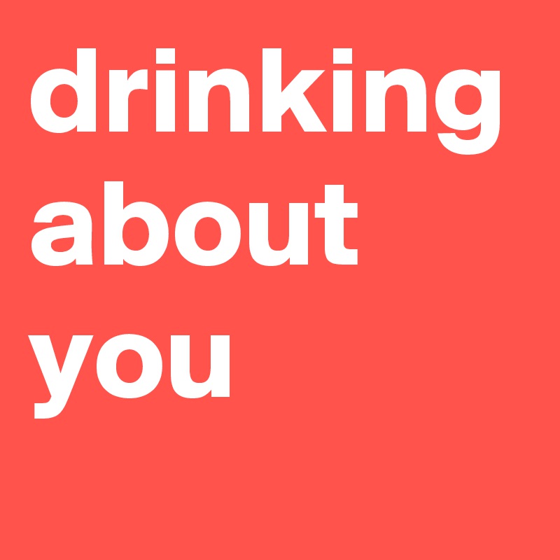 drinking about you 