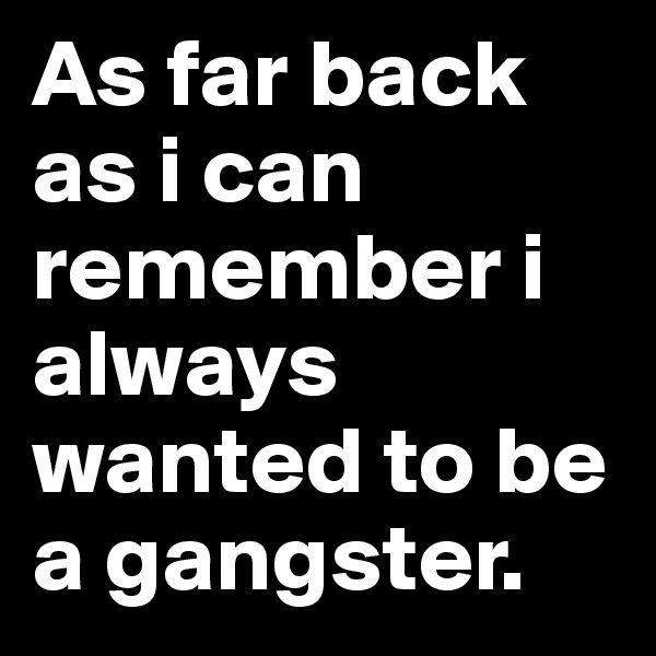 As far back as i can remember i always wanted to be a gangster.