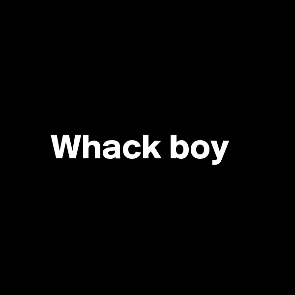 


     Whack boy


