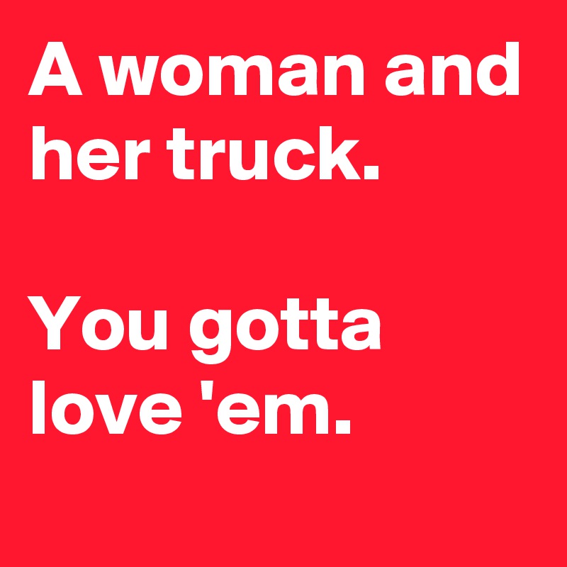 A woman and her truck.

You gotta love 'em.