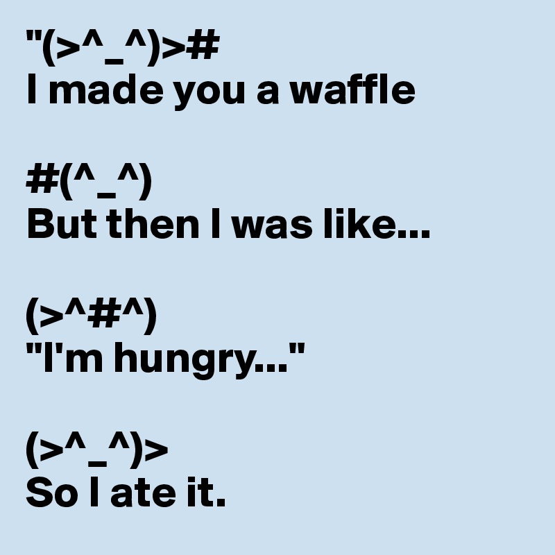 "(>^_^)>#
I made you a waffle 

#(^_^) 
But then I was like... 

(>^#^) 
"I'm hungry..." 

(>^_^)> 
So I ate it.