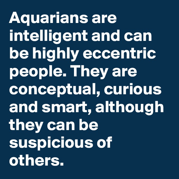 Aquarians are intelligent and can be highly eccentric people. They are conceptual, curious and smart, although they can be suspicious of others.