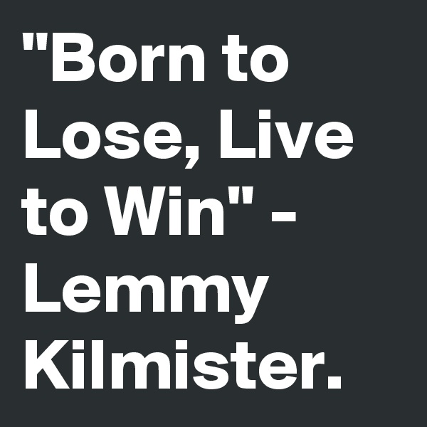 "Born to Lose, Live to Win" - Lemmy Kilmister.