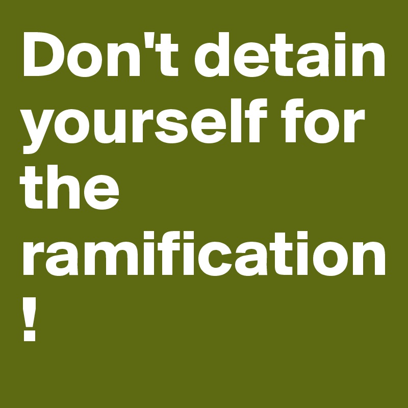 Don't detain yourself for the ramification!