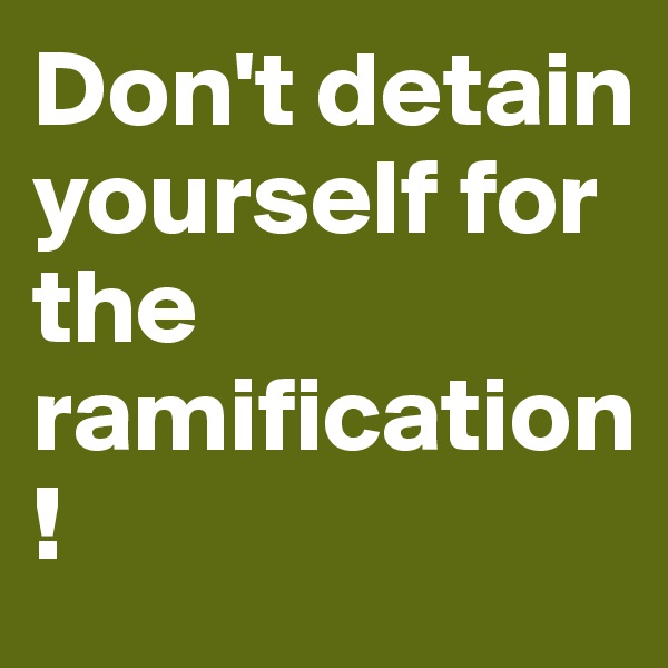 Don't detain yourself for the ramification!