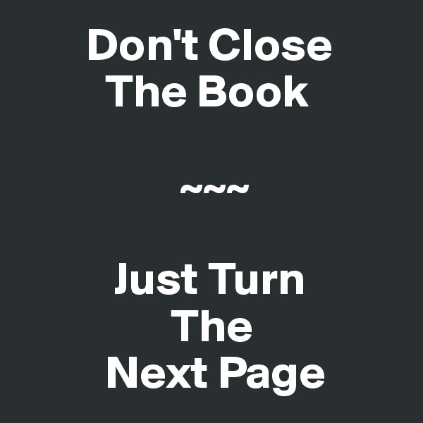        Don't Close
         The Book

                 ~~~     

          Just Turn
                The
         Next Page