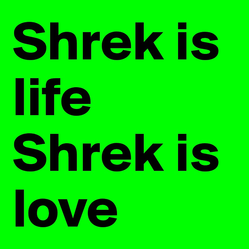 Shrek is life
Shrek is love