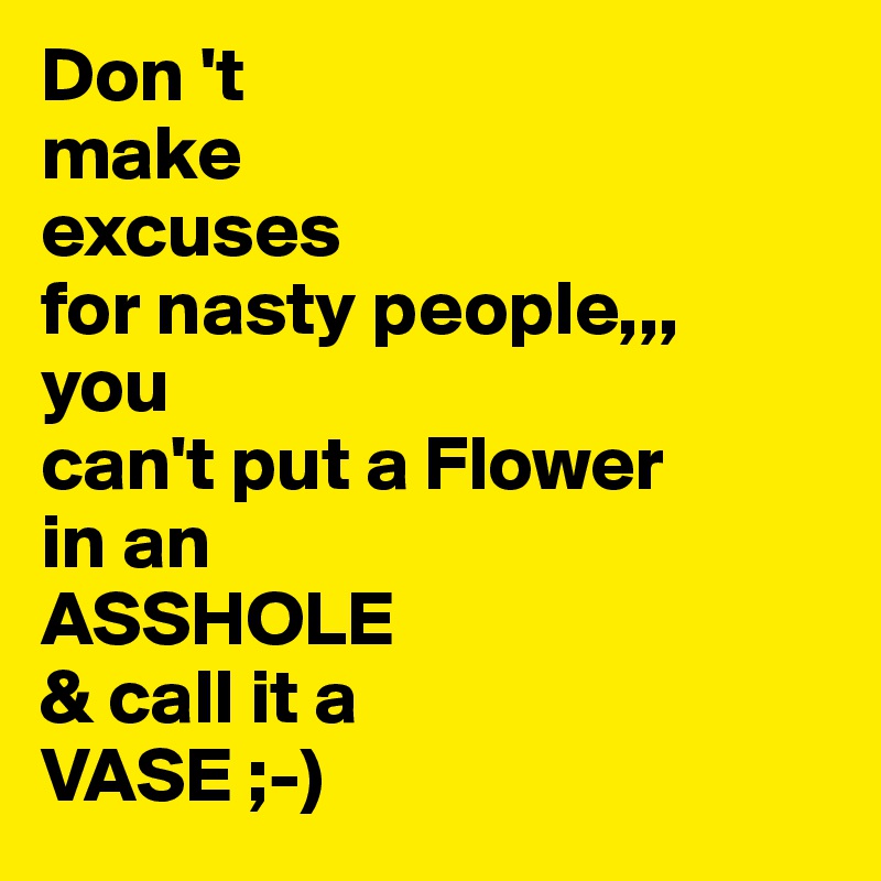Don 't
make
excuses
for nasty people,,,
you
can't put a Flower
in an
ASSHOLE
& call it a
VASE ;-) 