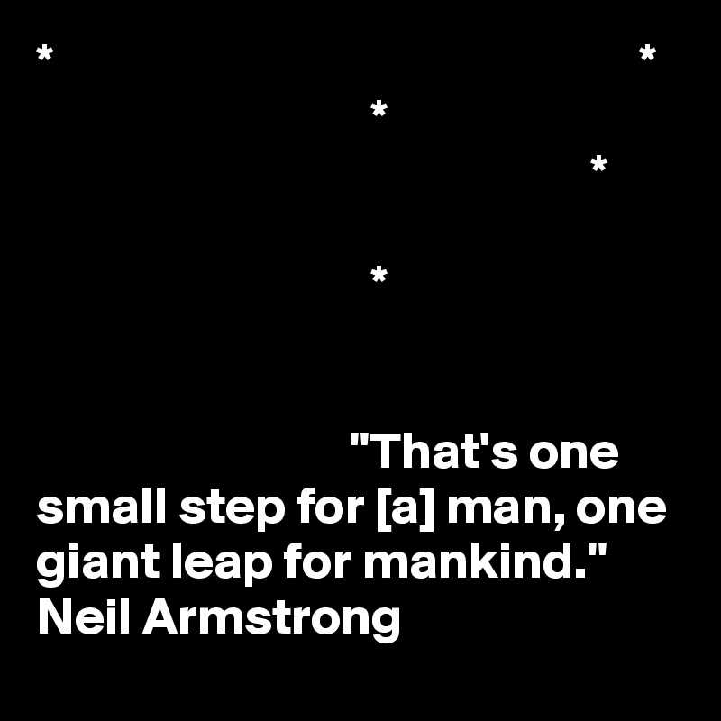 *                                                        *
                                *
                                                     *

                                *


                              "That's one small step for [a] man, one giant leap for mankind." 
Neil Armstrong