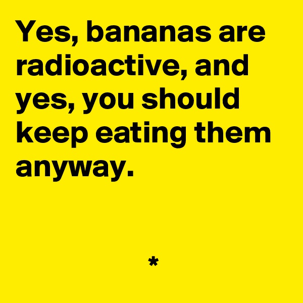 Yes, bananas are radioactive, and yes, you should keep eating them anyway.


                     *