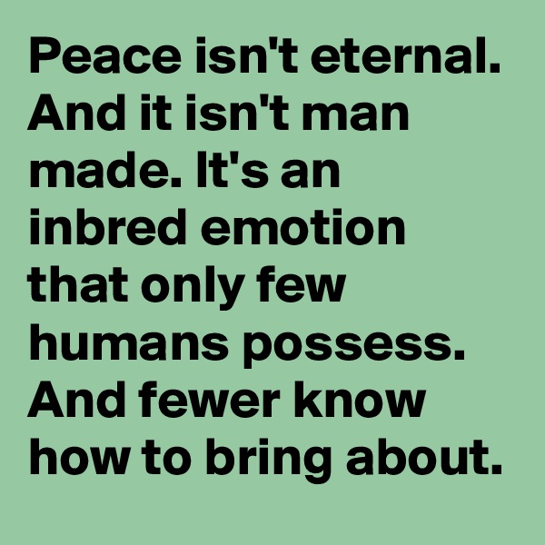 Peace isn't eternal. And it isn't man made. It's an inbred emotion that only few humans possess. And fewer know how to bring about. 