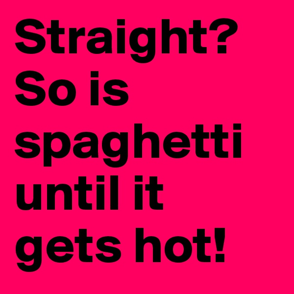 Straight? So is spaghetti until it gets hot!