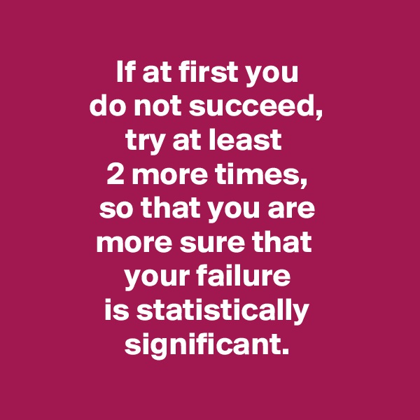 
If at first you
do not succeed,
try at least 
2 more times,
so that you are
more sure that 
your failure
is statistically significant.
