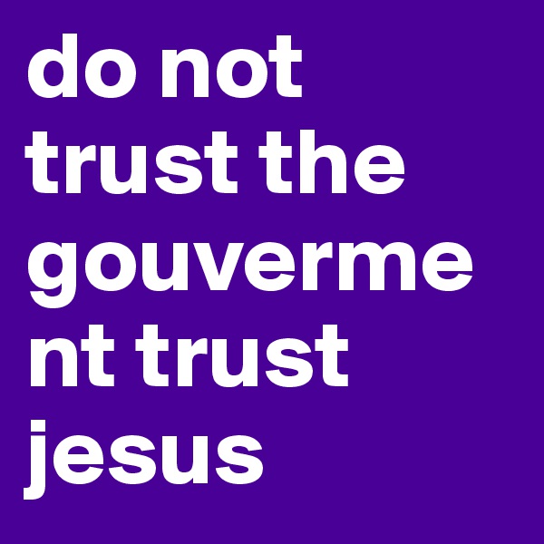 do not trust the gouverment trust jesus 