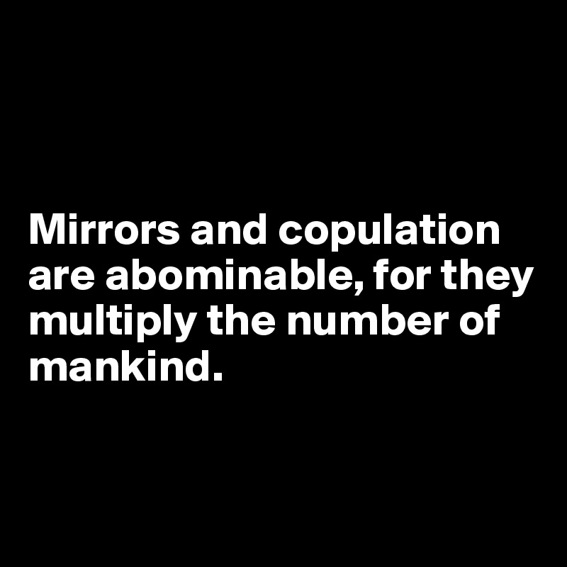 



Mirrors and copulation are abominable, for they multiply the number of mankind.


