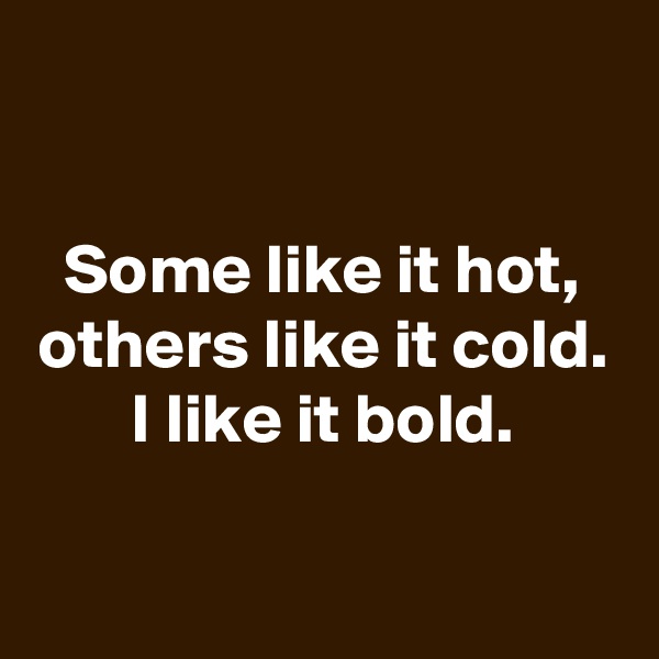 

Some like it hot,
others like it cold.
I like it bold.

