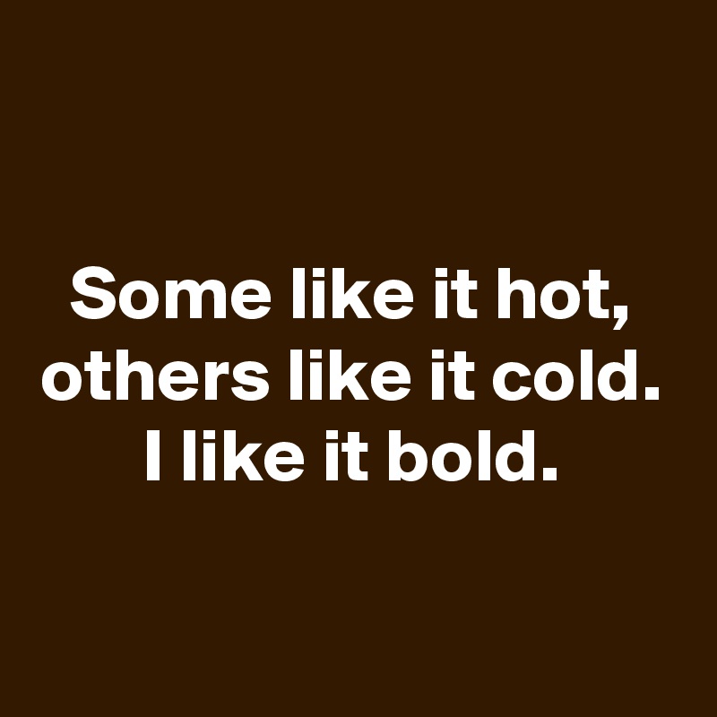 

Some like it hot,
others like it cold.
I like it bold.

