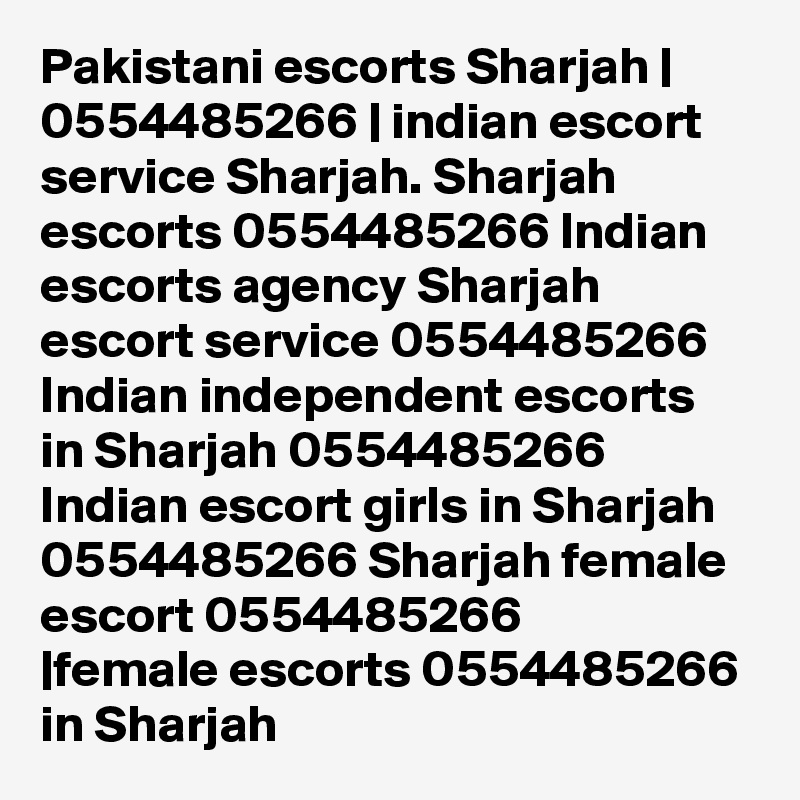 Pakistani escorts Sharjah | 0554485266 | indian escort service Sharjah. Sharjah escorts 0554485266 Indian escorts agency Sharjah escort service 0554485266 Indian independent escorts in Sharjah 0554485266 Indian escort girls in Sharjah 0554485266 Sharjah female escort 0554485266
|female escorts 0554485266 in Sharjah 
