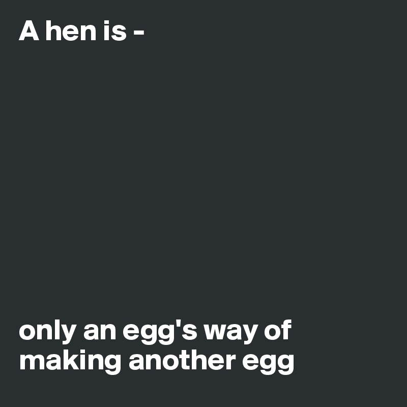 A hen is - 









only an egg's way of making another egg