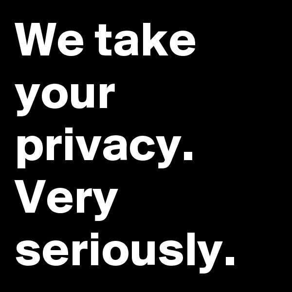 We take your privacy. Very seriously. 