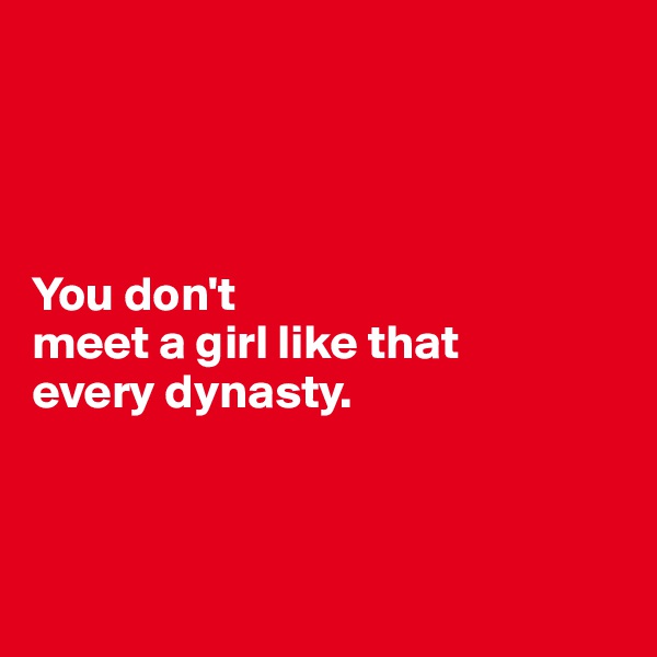 




You don't 
meet a girl like that 
every dynasty.



