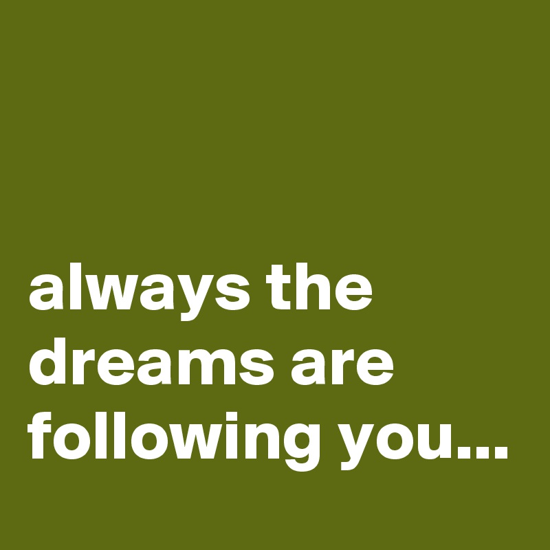 


always the dreams are following you...