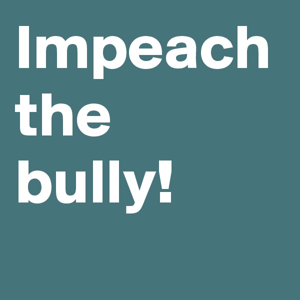 Impeach the bully!
