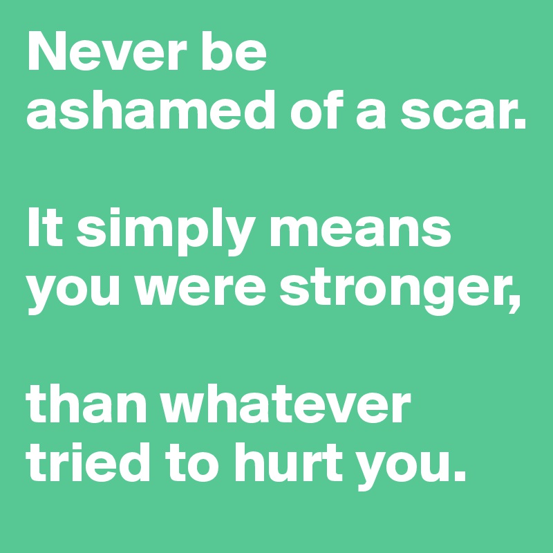 Never be ashamed of a scar.

It simply means you were stronger,

than whatever tried to hurt you.