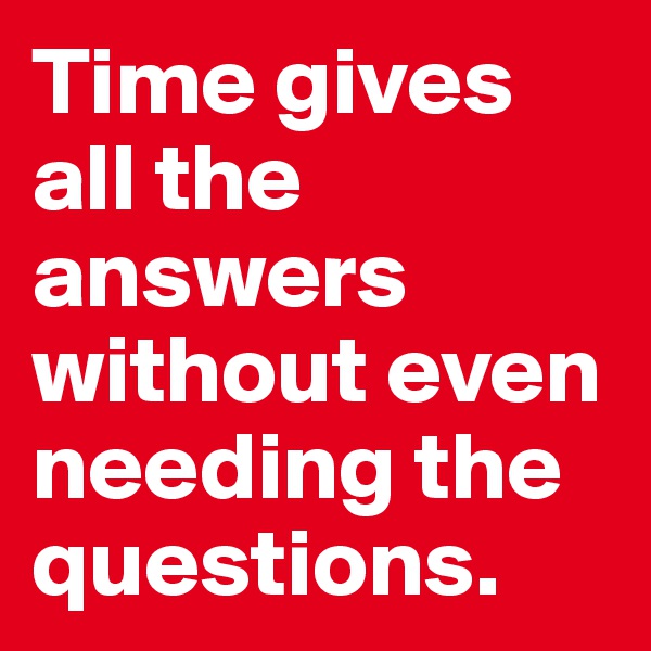 Time gives all the answers without even needing the questions.