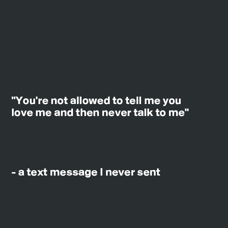 






"You're not allowed to tell me you
love me and then never talk to me"




- a text message I never sent



