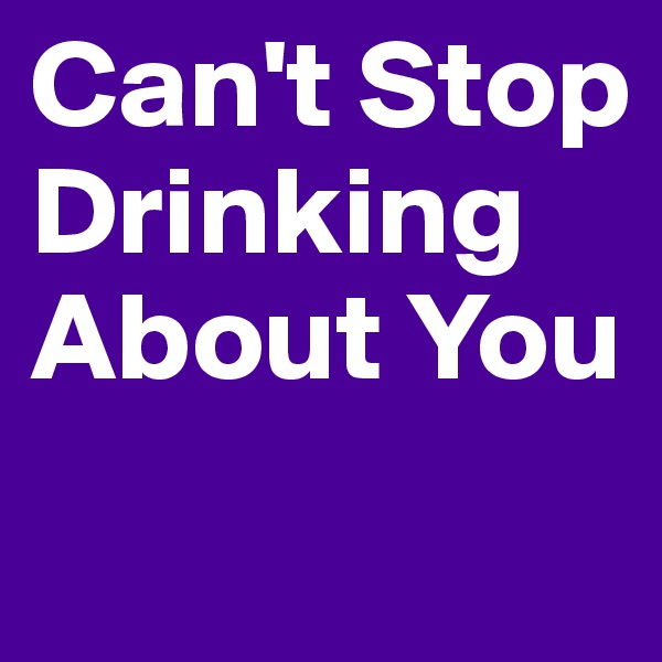 Can't Stop Drinking About You
